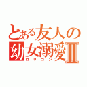 とある友人の幼女溺愛Ⅱ（ロリコン）