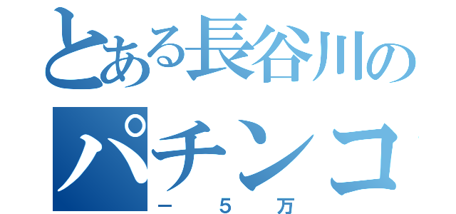 とある長谷川のパチンコ生活（－５万）