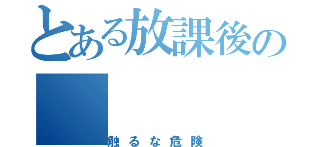 とある放課後の（触るな危険）