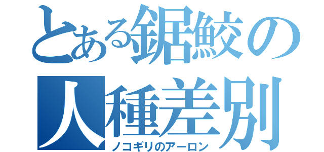 とある鋸鮫の人種差別（ノコギリのアーロン）