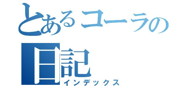 とあるコーラの日記（インデックス）