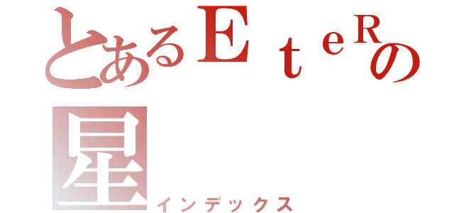 とあるＥｔｅＲｎａｌの星（インデックス）