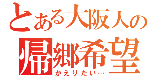 とある大阪人の帰郷希望（かえりたい…）