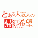 とある大阪人の帰郷希望（かえりたい…）