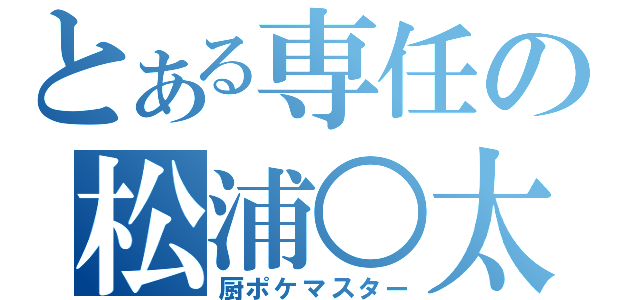 とある専任の松浦○太（厨ポケマスター）