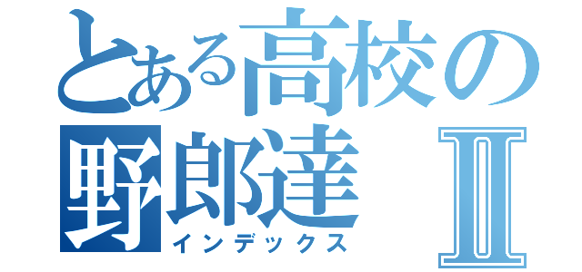 とある高校の野郎達Ⅱ（インデックス）