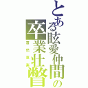 とある眩愛仲間の卒業壮瞥Ⅱ（喜怒哀楽）