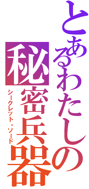 とあるわたしの秘密兵器（シークレット・ソード）