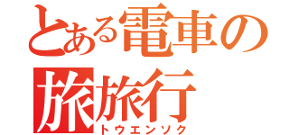 とある電車の旅旅行（トウエンソク）