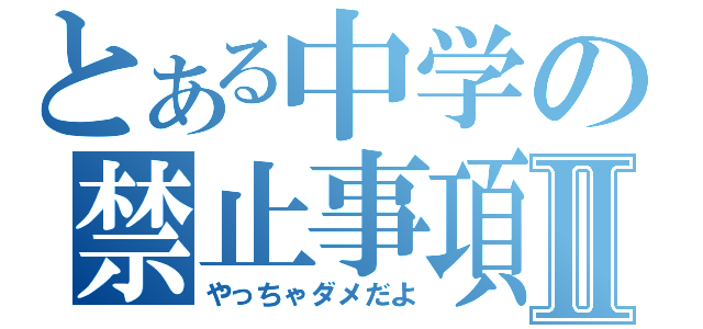 とある中学の禁止事項Ⅱ（やっちゃダメだよ）