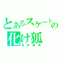 とあるスケートの化け狐（浅田真央）