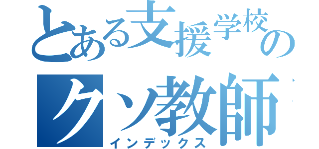 とある支援学校のクソ教師（インデックス）