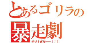 とあるゴリラの暴走劇（やりすぎだーー！！！）