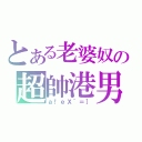 とある老婆奴の超帥港男（ａ！ｅＸ｀＝］）