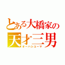 とある大橋家の天才三男（オーハシユーマ）