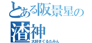 とある阪景星の渣神（大好きぐるたみん）