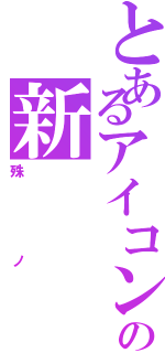 とあるアイコンの新（殊ノ）