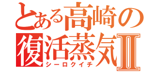 とある高崎の復活蒸気Ⅱ（シーロクイチ）