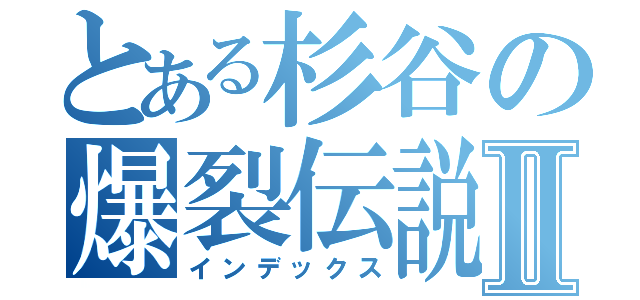 とある杉谷の爆裂伝説Ⅱ（インデックス）