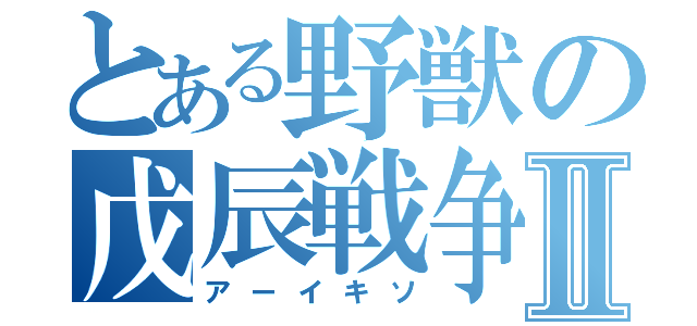 とある野獣の戊辰戦争Ⅱ（アーイキソ）