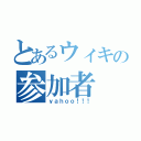 とあるウィキの参加者（ｙａｈｏｏ！！！）