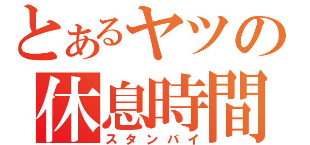 とあるヤツの休息時間（スタンバイ）