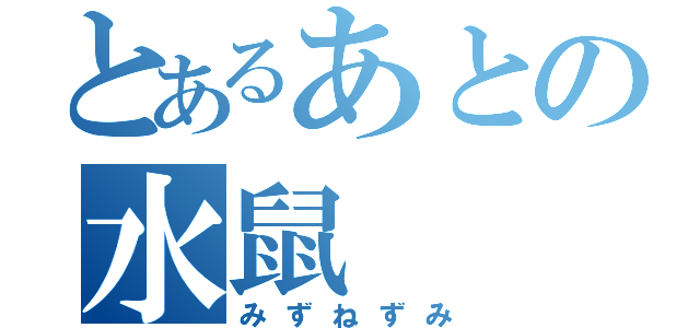 とあるあとの水鼠（みずねずみ）