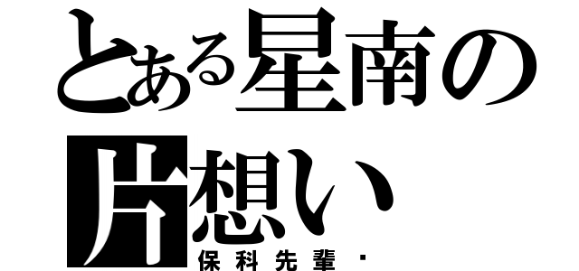 とある星南の片想い（保科先輩♡）