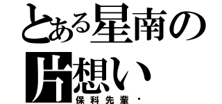 とある星南の片想い（保科先輩♡）