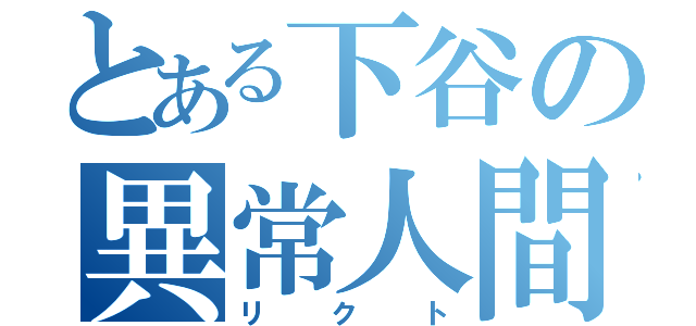 とある下谷の異常人間（リクト）