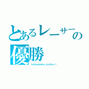 とあるレーサーの優勝（ｔｏｍｏｇａｍｅｓ＿ｙｕｋｋｕｒｉ）