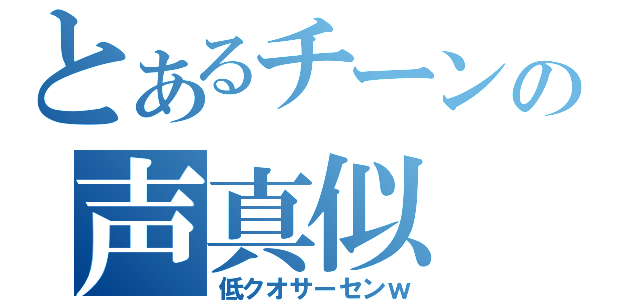 とあるチーンの声真似（低クオサーセンｗ）