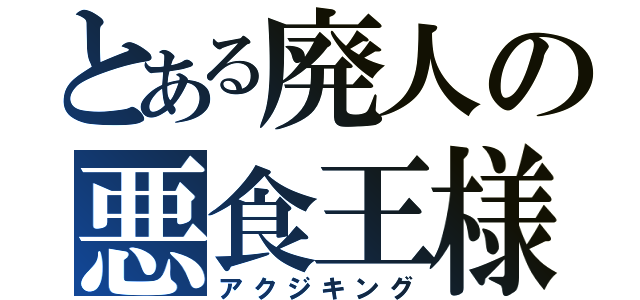 とある廃人の悪食王様（アクジキング）