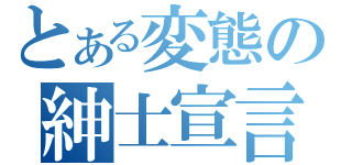 とある変態の紳士宣言（）