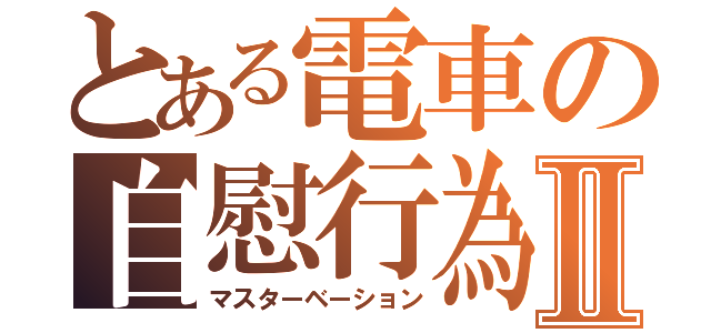 とある電車の自慰行為Ⅱ（マスターベーション）