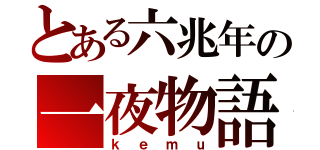 とある六兆年の一夜物語（ｋｅｍｕ）