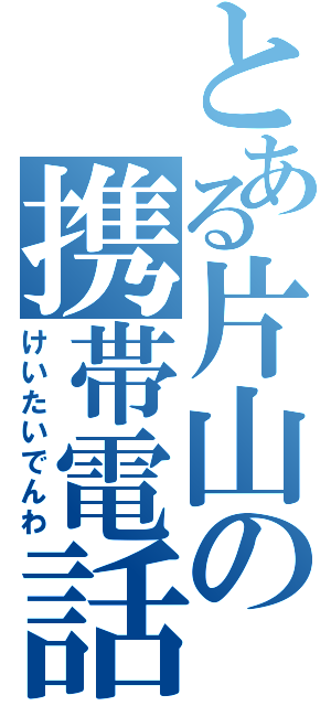 とある片山の携帯電話（けいたいでんわ）