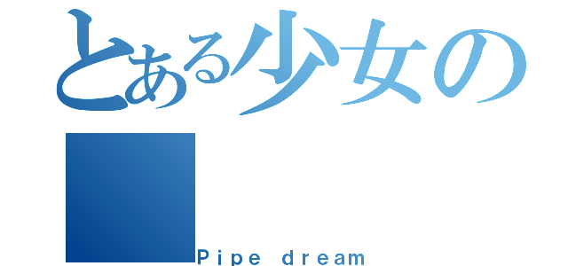 とある少女の（Ｐｉｐｅ ｄｒｅａｍ）