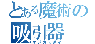 とある魔術の吸引器（マジカミダイ）