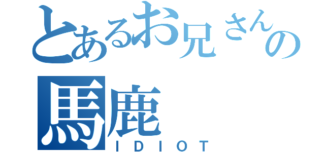 とあるお兄さんの馬鹿（ＩＤＩＯＴ）