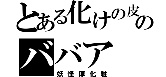 とある化けの皮のババア（妖怪厚化粧）