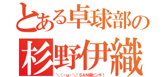 とある卓球部の杉野伊織（＼（・ω・＼）ＳＡＮ値ピンチ！）