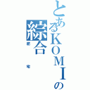 とあるＫＯＭＩＣＡの綜合（肥宅）