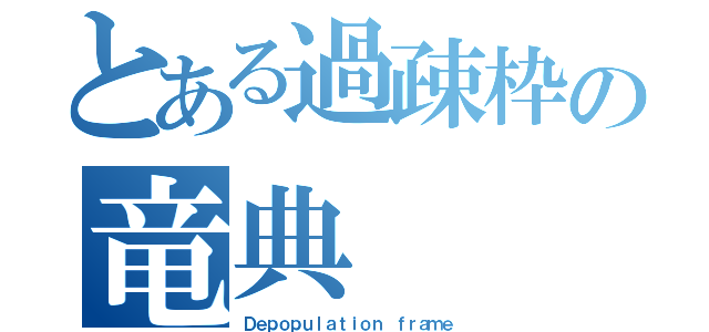 とある過疎枠の竜典（Ｄｅｐｏｐｕｌａｔｉｏｎ ｆｒａｍｅ）