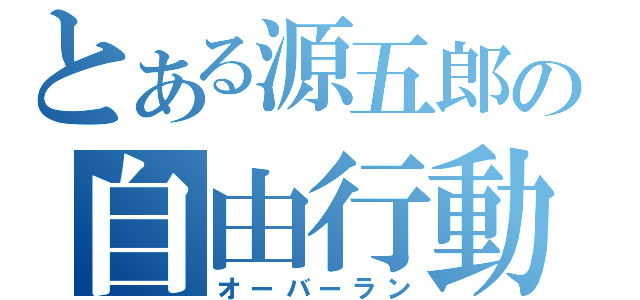 とある源五郎の自由行動（オーバーラン）