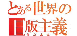 とある世界の日版主義（うたよん）