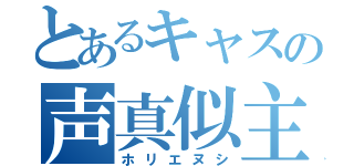 とあるキャスの声真似主（ホリエヌシ）