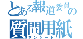 とある報道委員の質問用紙（アンケート）