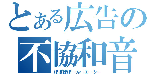 とある広告の不協和音（ぽぽぽぽーん・エーシー）