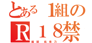 とある１組のＲ１８禁（服 部  佑 希 乃 ）